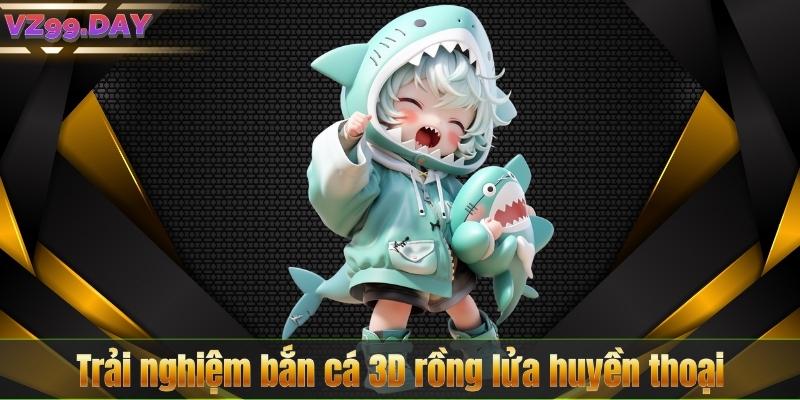 Trải nghiệm bắn cá 3D rồng lửa huyền thoại